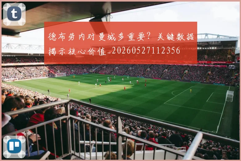德布劳内对曼城多重要?关键数据揭示核心价值_20260527112356