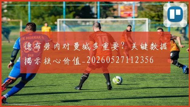 德布劳内对曼城多重要?关键数据揭示核心价值_20260527112356
