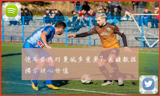 德布劳内对曼城多重要?关键数据揭示核心价值